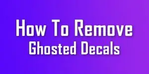 how to remove ghosted decals
